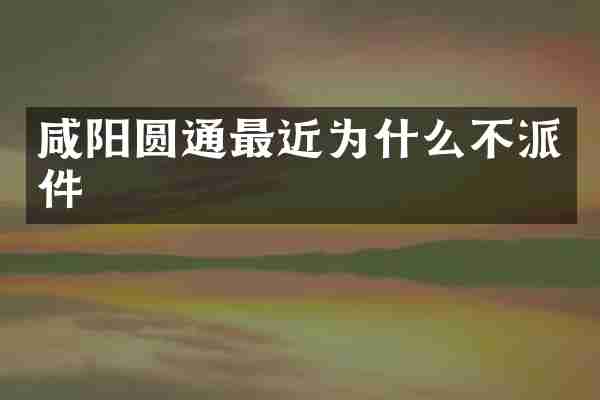 咸阳圆通最近为什么不派件