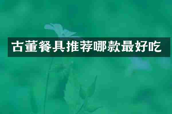 古董餐具推荐哪款最好吃