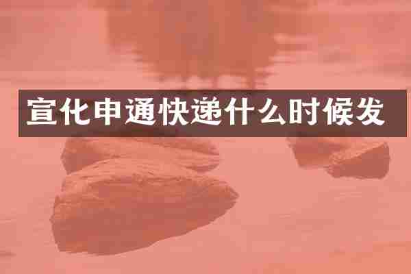 宣化申通快递什么时候发