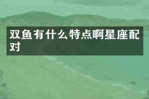 双鱼有什么特点啊星座配对