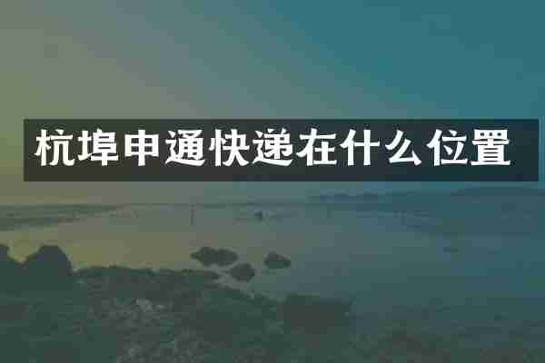 杭埠申通快递在什么位置