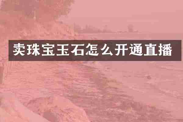 卖珠宝玉石怎么开通直播