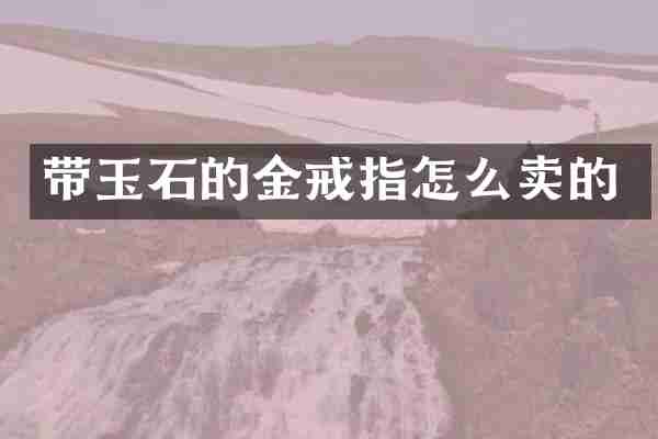 带玉石的金戒指怎么卖的
