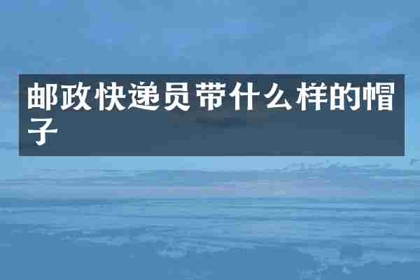 邮政快递员带什么样的帽子