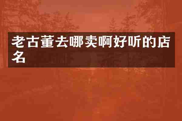 老古董去哪卖啊好听的店名