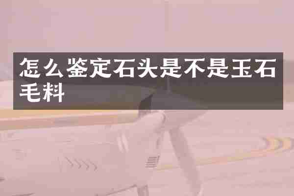 怎么鉴定石头是不是玉石毛料