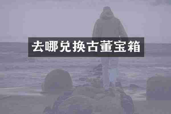 去哪兑换古董宝箱