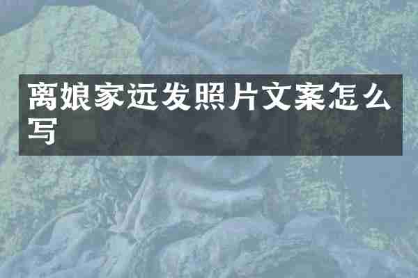 离娘家远发照片文案怎么写