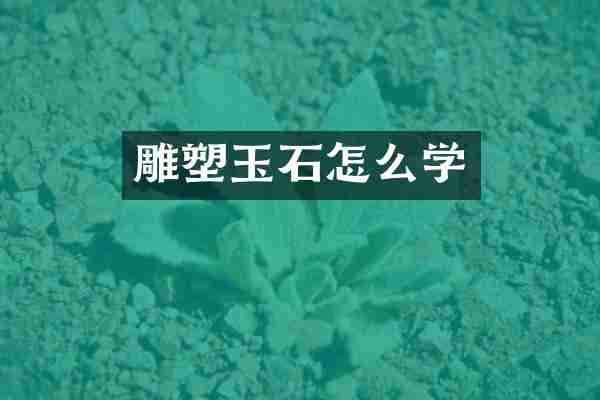雕塑玉石怎么学