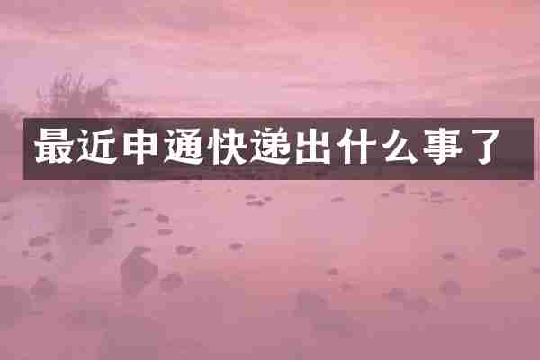 最近申通快递出什么事了