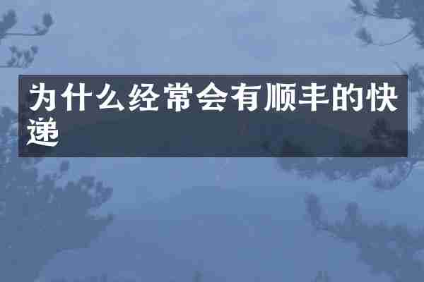 为什么经常会有顺丰的快递