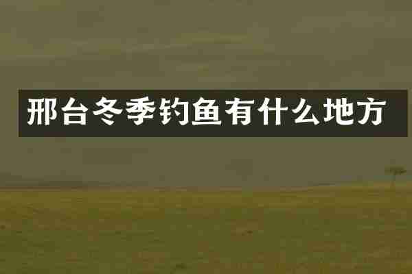 邢台冬季钓鱼有什么地方