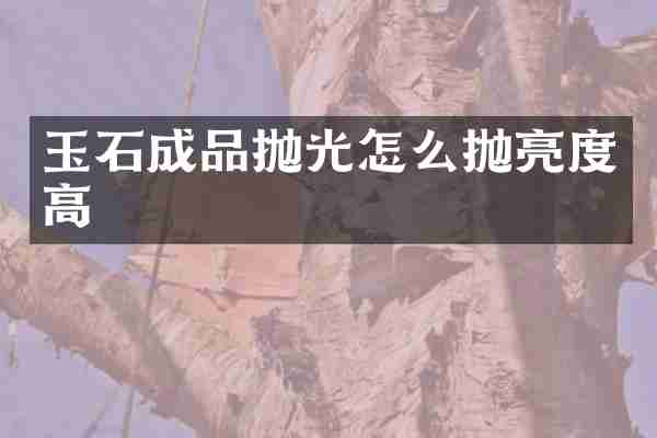 玉石成品抛光怎么抛亮度高