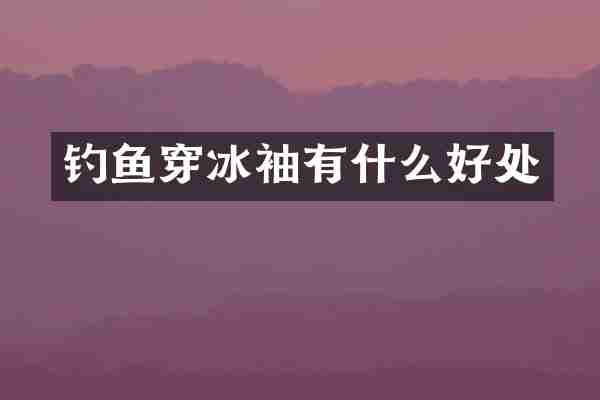 钓鱼穿冰袖有什么好处