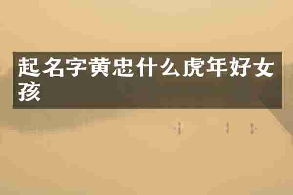 起名字黄忠什么虎年好女孩