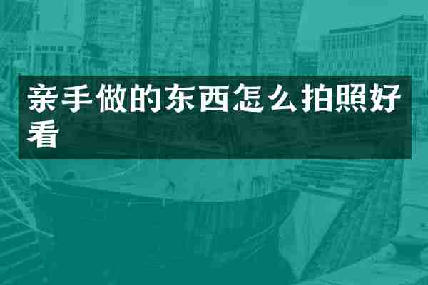 亲手做的东西怎么拍照好看