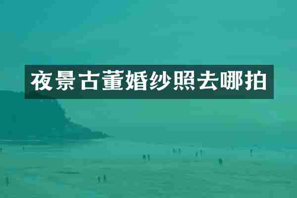 夜景古董婚纱照去哪拍