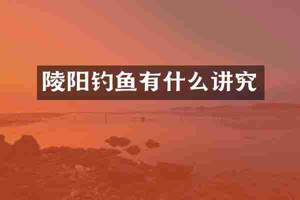 陵阳钓鱼有什么讲究