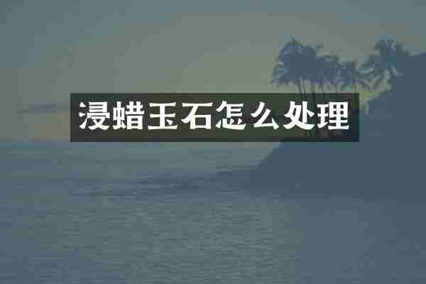 浸蜡玉石怎么处理