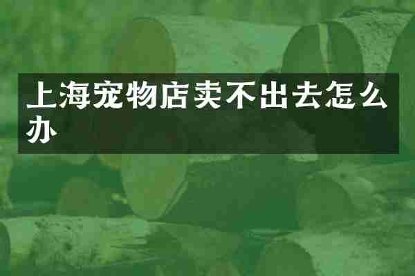 上海宠物店卖不出去怎么办