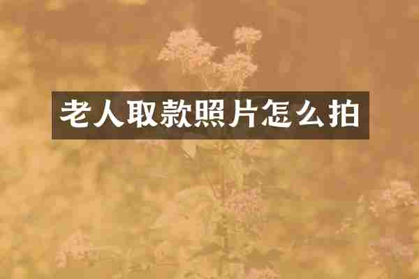 老人取款照片怎么拍