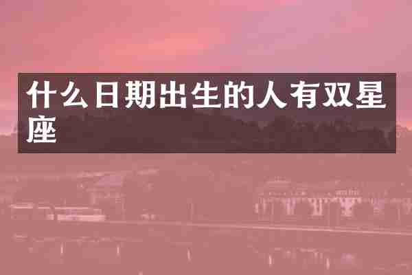 什么日期出生的人有双星座