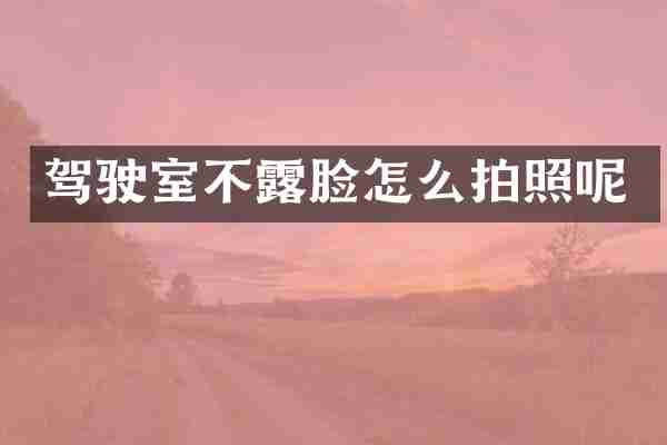 驾驶室不露脸怎么拍照呢