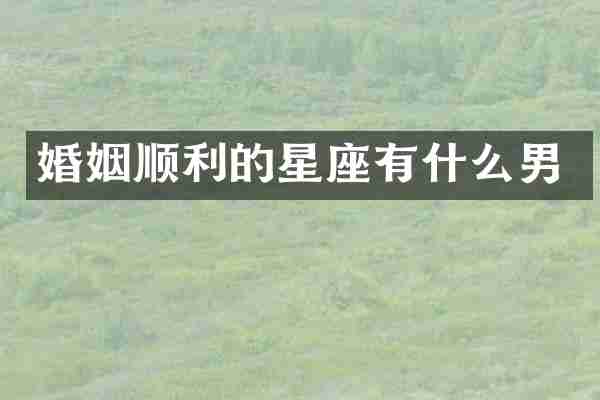 婚姻顺利的星座有什么男