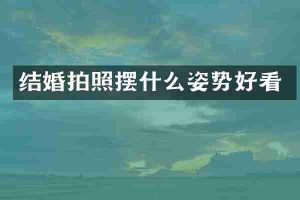 结婚拍照摆什么姿势好看