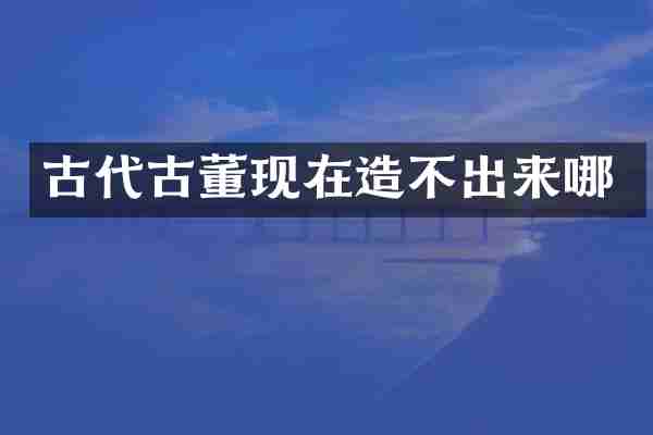 古代古董现在造不出来哪