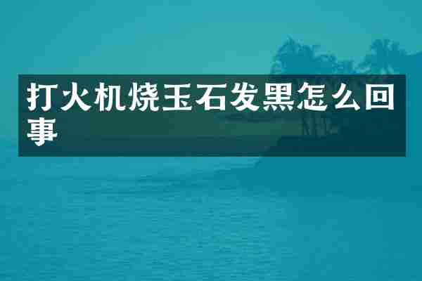 打火机烧玉石发黑怎么回事