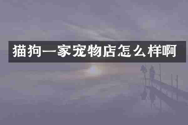 猫狗一家宠物店怎么样啊