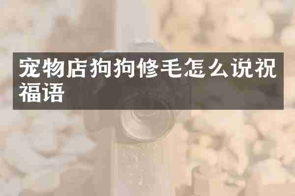 宠物店狗狗修毛怎么说祝福语