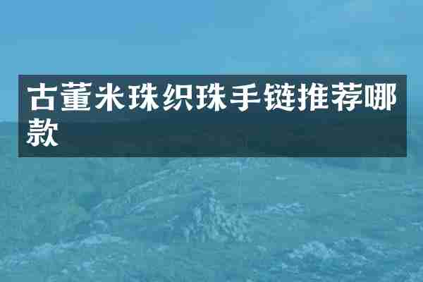 古董米珠织珠手链推荐哪款