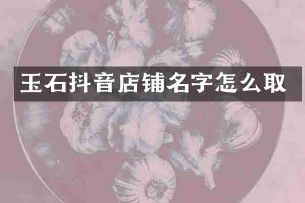 玉石抖音店铺名字怎么取