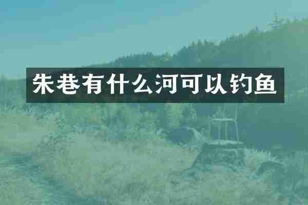 朱巷有什么河可以钓鱼