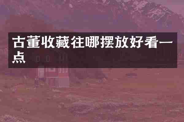 古董收藏往哪摆放好看一点