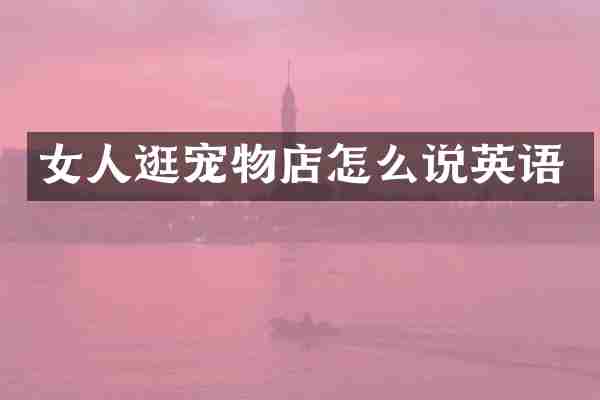 女人逛宠物店怎么说英语