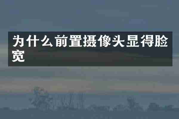 为什么前置摄像头显得脸宽
