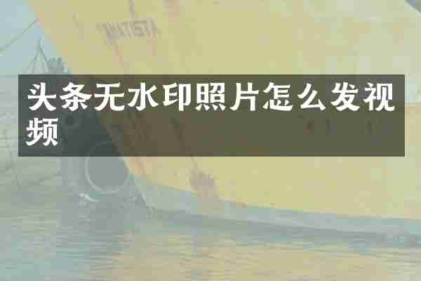 头条无水印照片怎么发视频