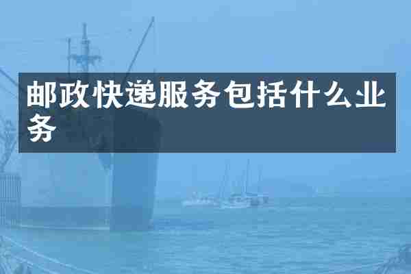 邮政快递服务包括什么业务