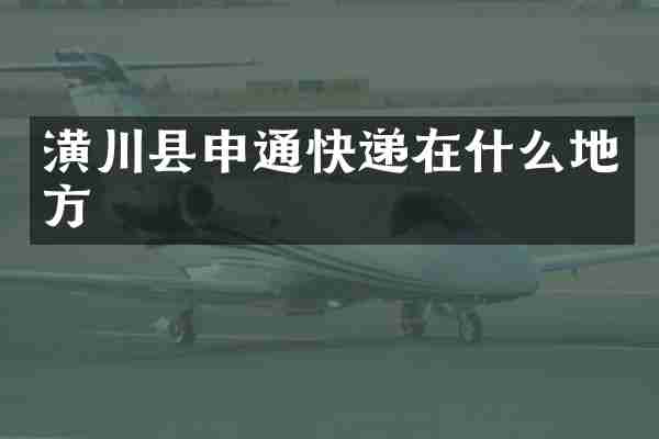 潢川县申通快递在什么地方