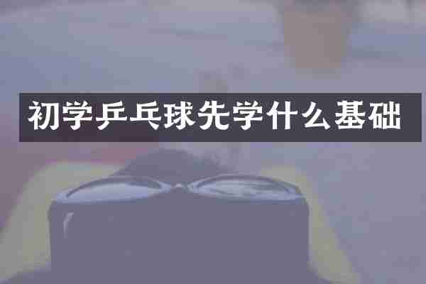 初学乒乓球先学什么基础