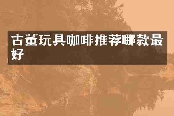 古董玩具咖啡推荐哪款最好
