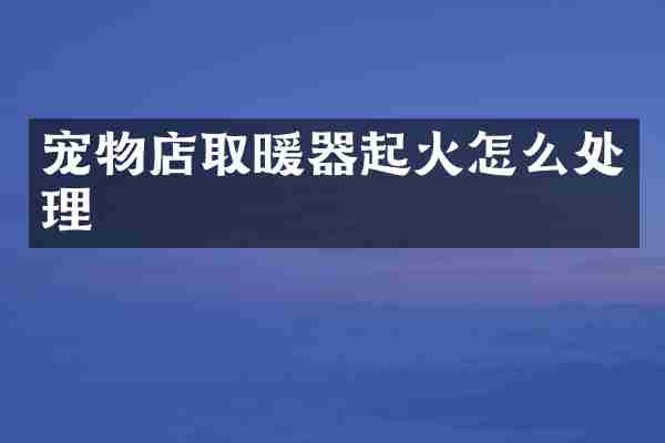 宠物店取暖器起火怎么处理