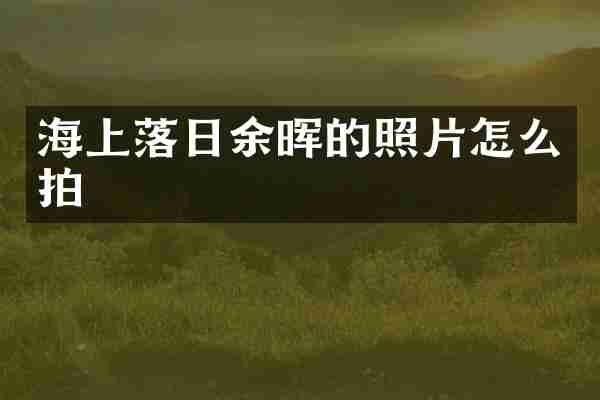 海上落日余晖的照片怎么拍
