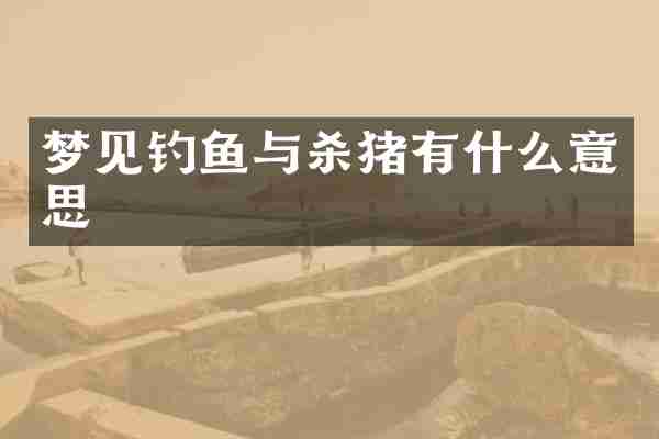 梦见钓鱼与杀猪有什么意思