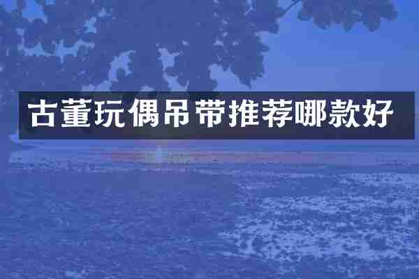 古董玩偶吊带推荐哪款好