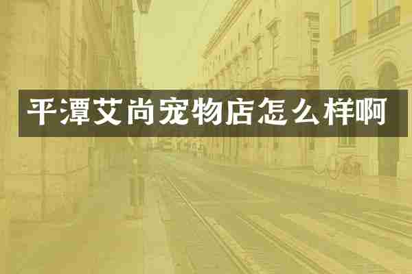 平潭艾尚宠物店怎么样啊