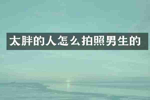 太胖的人怎么拍照男生的